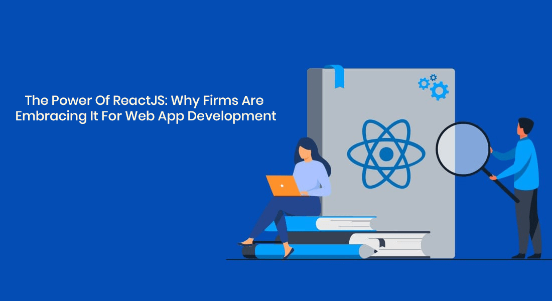 The Power Of ReactJS: Why Firms Are Embracing It For Web App Development