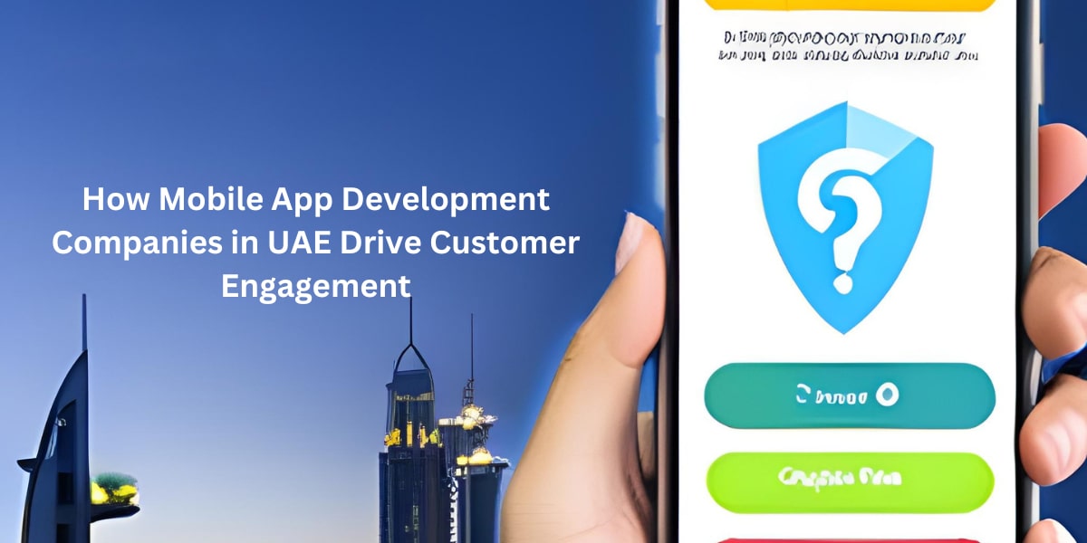 How Mobile App Development Companies in UAE Drive Customer Engagement